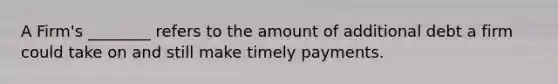 A Firm's ________ refers to the amount of additional debt a firm could take on and still make timely payments.