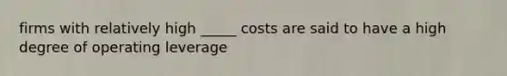 firms with relatively high _____ costs are said to have a high degree of operating leverage