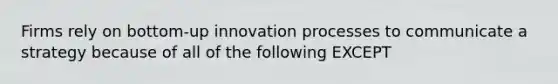 Firms rely on bottom-up innovation processes to communicate a strategy because of all of the following EXCEPT