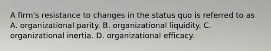 A firm's resistance to changes in the status quo is referred to as A. organizational parity. B. organizational liquidity. C. organizational inertia. D. organizational efficacy.