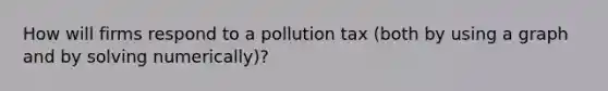 How will firms respond to a pollution tax (both by using a graph and by solving numerically)?