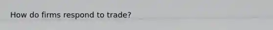 How do firms respond to trade?