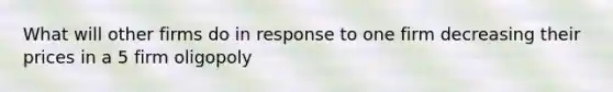 What will other firms do in response to one firm decreasing their prices in a 5 firm oligopoly