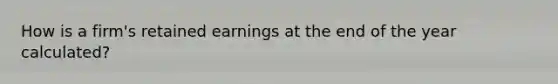 How is a firm's retained earnings at the end of the year calculated?​
