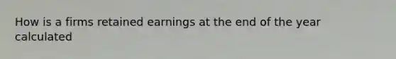 How is a firms retained earnings at the end of the year calculated