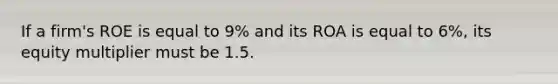 If a firm's ROE is equal to 9% and its ROA is equal to 6%, its equity multiplier must be 1.5.