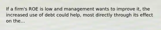 If a firm's ROE is low and management wants to improve it, the increased use of debt could help, most directly through its effect on the...