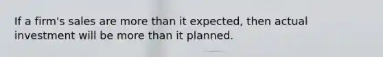 If a firm's sales are more than it expected, then actual investment will be more than it planned.