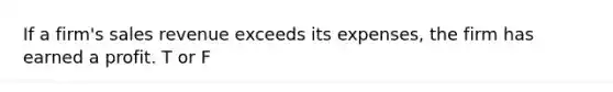 If a firm's sales revenue exceeds its expenses, the firm has earned a profit. T or F