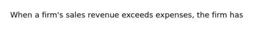 When a firm's sales revenue exceeds expenses, the firm has