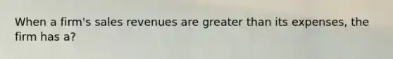 When a firm's sales revenues are greater than its expenses, the firm has a?