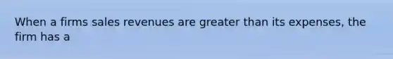 When a firms sales revenues are greater than its expenses, the firm has a