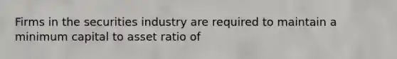 Firms in the securities industry are required to maintain a minimum capital to asset ratio of