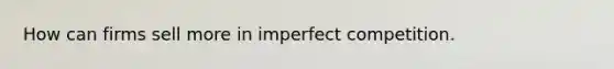 How can firms sell more in imperfect competition.