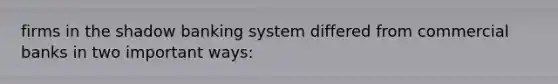 firms in the shadow banking system differed from commercial banks in two important ways: