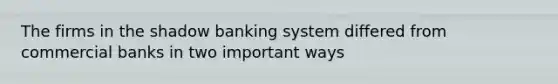 The firms in the shadow banking system differed from commercial banks in two important ways