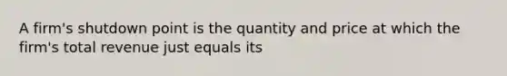 A firm's shutdown point is the quantity and price at which the firm's total revenue just equals its