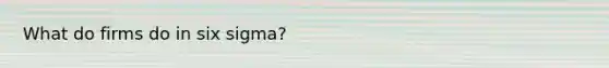 What do firms do in six sigma?