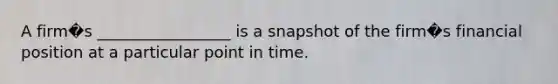 A firm�s _________________ is a snapshot of the firm�s financial position at a particular point in time.