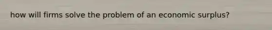 how will firms solve the problem of an economic surplus?