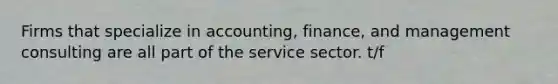 Firms that specialize in accounting, finance, and management consulting are all part of the service sector. t/f