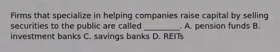 Firms that specialize in helping companies raise capital by selling securities to the public are called _________. A. pension funds B. investment banks C. savings banks D. REITs