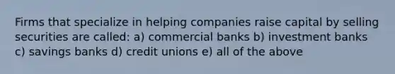 Firms that specialize in helping companies raise capital by selling securities are called: a) commercial banks b) investment banks c) savings banks d) credit unions e) all of the above