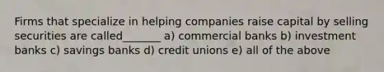 Firms that specialize in helping companies raise capital by selling securities are called_______ a) commercial banks b) investment banks c) savings banks d) credit unions e) all of the above