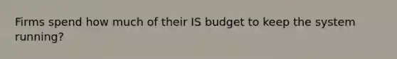 Firms spend how much of their IS budget to keep the system running?