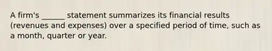 A firm's ______ statement summarizes its financial results (revenues and expenses) over a specified period of time, such as a month, quarter or year.