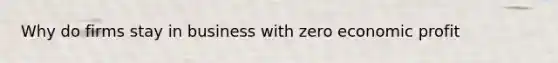 Why do firms stay in business with zero economic profit