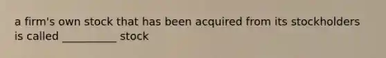 a firm's own stock that has been acquired from its stockholders is called __________ stock