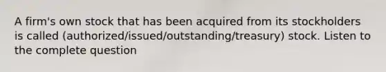 A firm's own stock that has been acquired from its stockholders is called (authorized/issued/outstanding/treasury) stock. Listen to the complete question