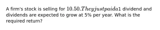 A firm's stock is selling for 10.50. They just paid a1 dividend and dividends are expected to grow at 5% per year. What is the required return?