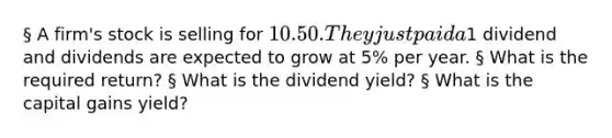 § A firm's stock is selling for 10.50. They just paid a1 dividend and dividends are expected to grow at 5% per year. § What is the required return? § What is the dividend yield? § What is the capital gains yield?