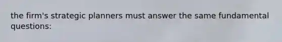 the firm's strategic planners must answer the same fundamental questions: