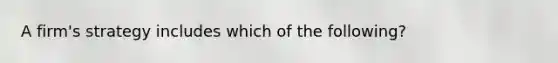 A firm's strategy includes which of the following?