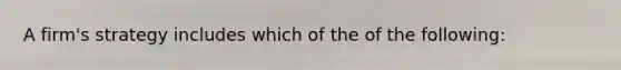 A firm's strategy includes which of the of the following:
