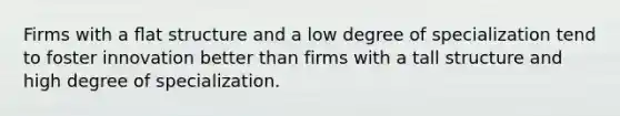 Firms with a ﬂat structure and a low degree of specialization tend to foster innovation better than firms with a tall structure and high degree of specialization.