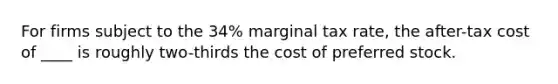 For firms subject to the 34% marginal tax rate, the after-tax cost of ____ is roughly two-thirds the cost of preferred stock.