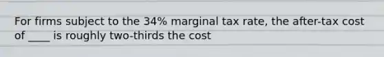 For firms subject to the 34% marginal tax rate, the after-tax cost of ____ is roughly two-thirds the cost