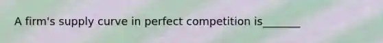 A firm's supply curve in perfect competition is_______