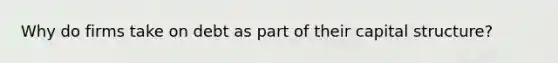 Why do firms take on debt as part of their capital structure?