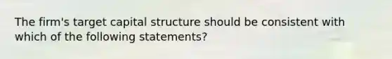 The firm's target capital structure should be consistent with which of the following statements?