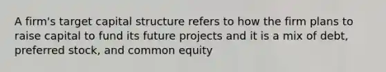 A firm's target capital structure refers to how the firm plans to raise capital to fund its future projects and it is a mix of debt, preferred stock, and common equity