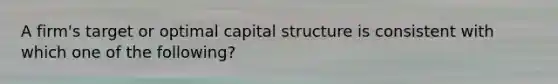 A firm's target or optimal capital structure is consistent with which one of the following?