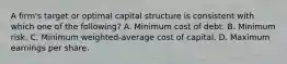 A firm's target or optimal capital structure is consistent with which one of the following? A. Minimum cost of debt. B. Minimum risk. C. Minimum weighted-average cost of capital. D. Maximum earnings per share.