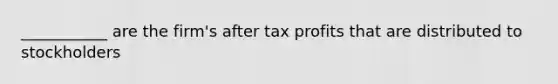 ___________ are the firm's after tax profits that are distributed to stockholders