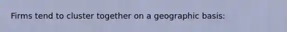 Firms tend to cluster together on a geographic basis: