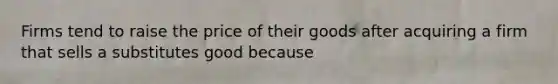 Firms tend to raise the price of their goods after acquiring a firm that sells a substitutes good because